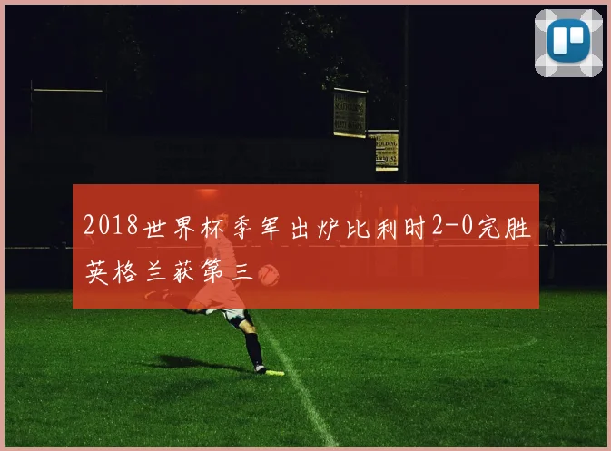 2018世界杯季军出炉比利时2-0完胜英格兰获第三